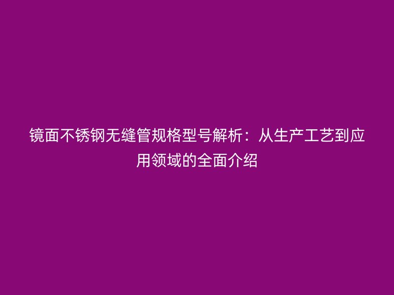 镜面不锈钢无缝管规格型号解析：从生产工艺到应用领域的全面介绍