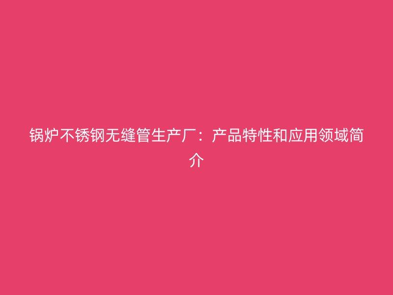 锅炉不锈钢无缝管生产厂：产品特性和应用领域简介