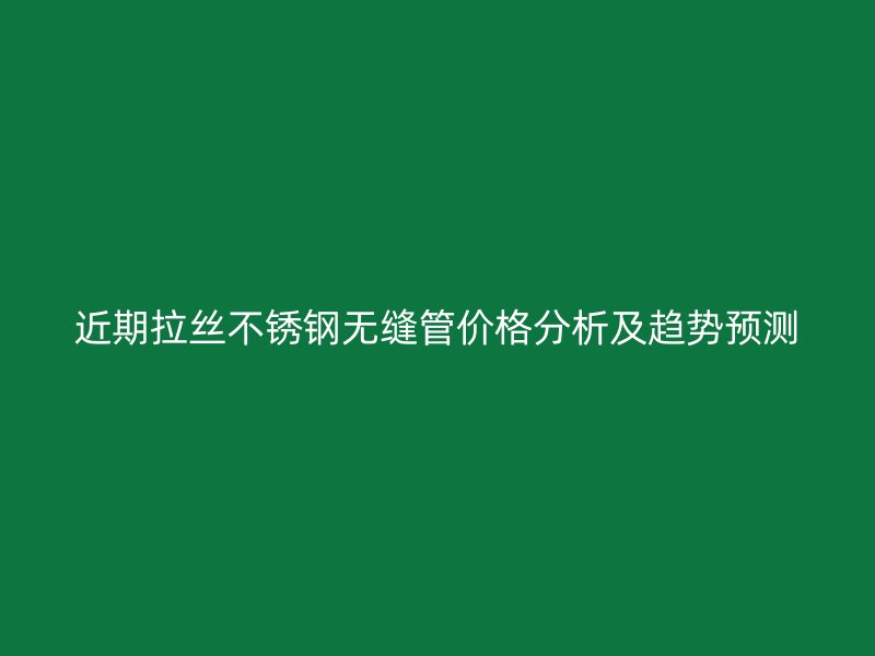 近期拉丝不锈钢无缝管价格分析及趋势预测