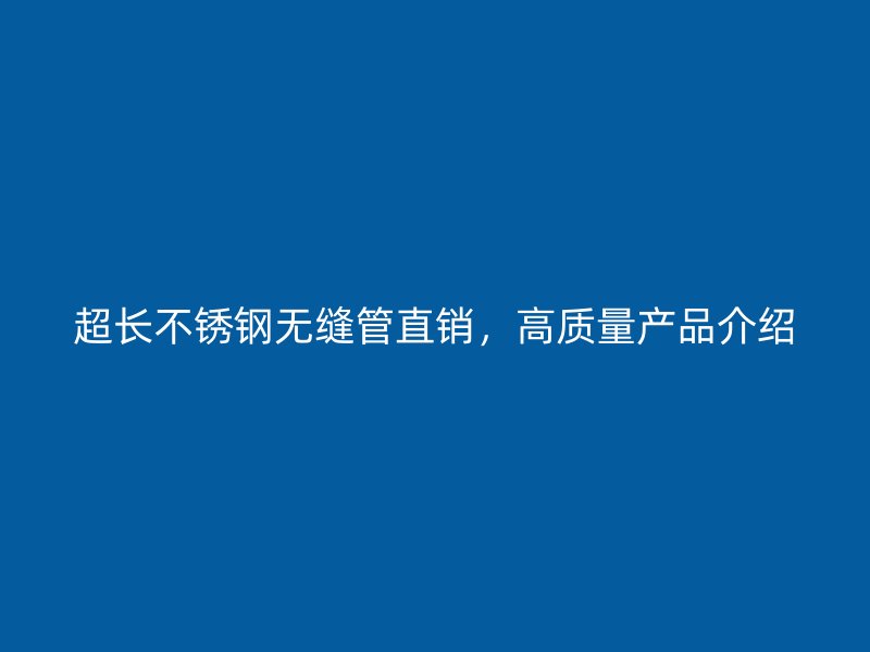超长不锈钢无缝管直销，高质量产品介绍