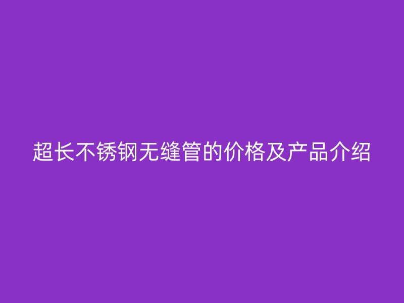 超长不锈钢无缝管的价格及产品介绍