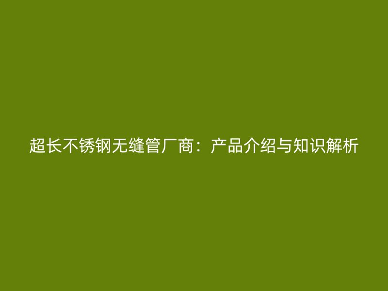 超长不锈钢无缝管厂商：产品介绍与知识解析