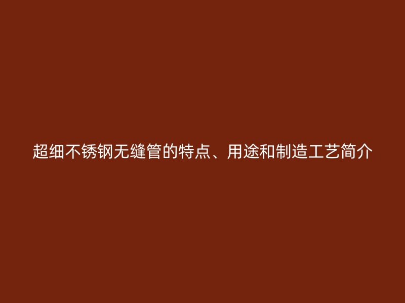 超细不锈钢无缝管的特点、用途和制造工艺简介