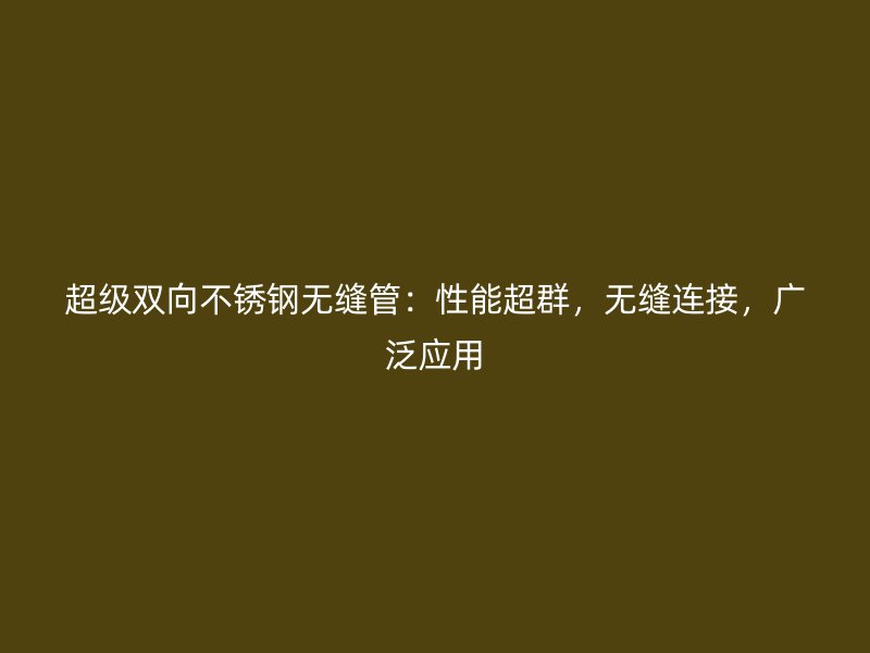 超级双向不锈钢无缝管：性能超群，无缝连接，广泛应用