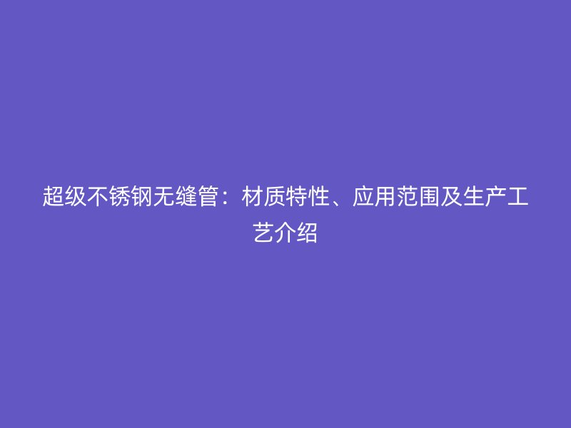 超级不锈钢无缝管：材质特性、应用范围及生产工艺介绍