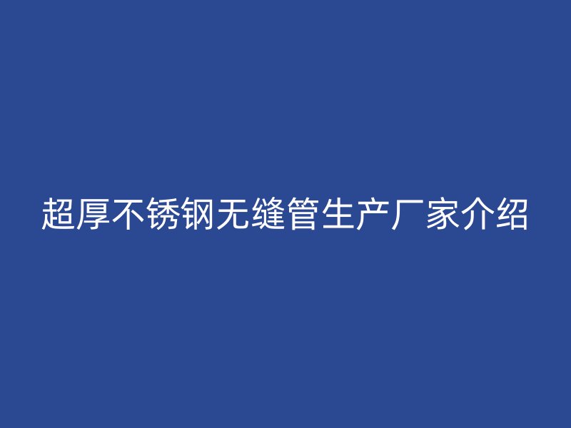 超厚不锈钢无缝管生产厂家介绍