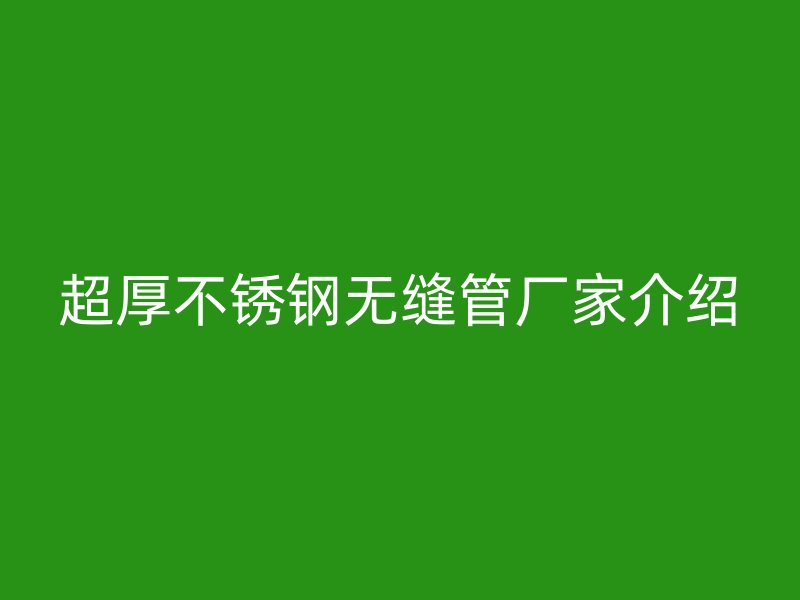 超厚不锈钢无缝管厂家介绍