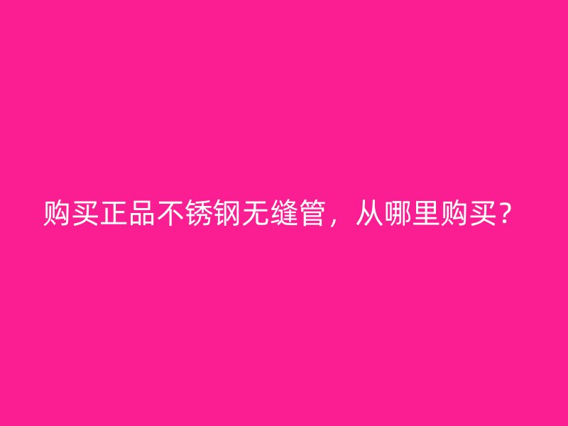 购买正品不锈钢无缝管，从哪里购买？