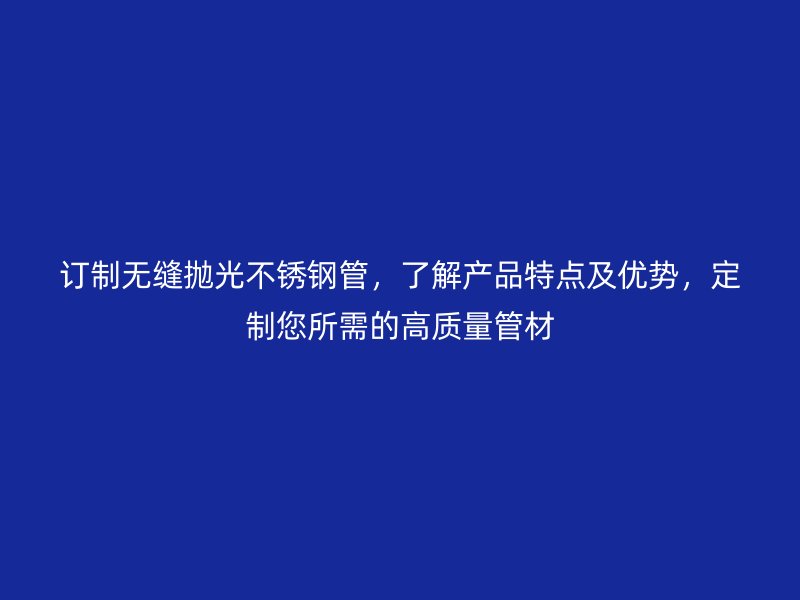 订制无缝抛光不锈钢管，了解产品特点及优势，定制您所需的高质量管材
