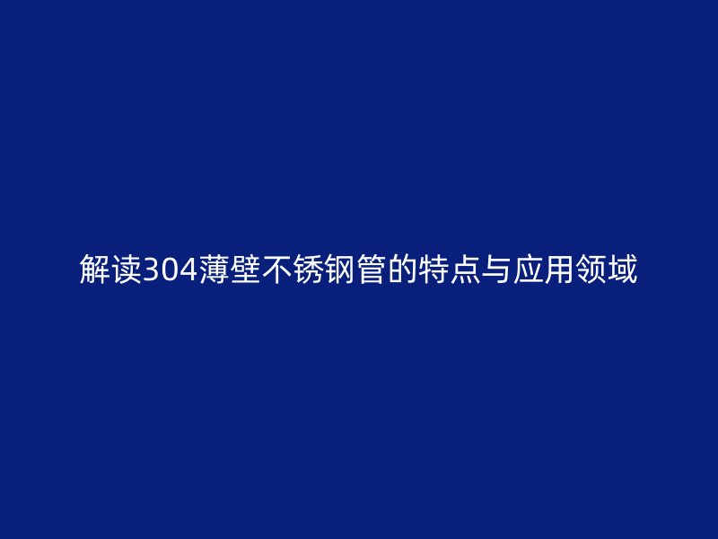 解读304薄壁不锈钢管的特点与应用领域