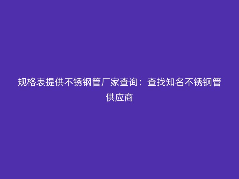 规格表提供不锈钢管厂家查询：查找知名不锈钢管供应商