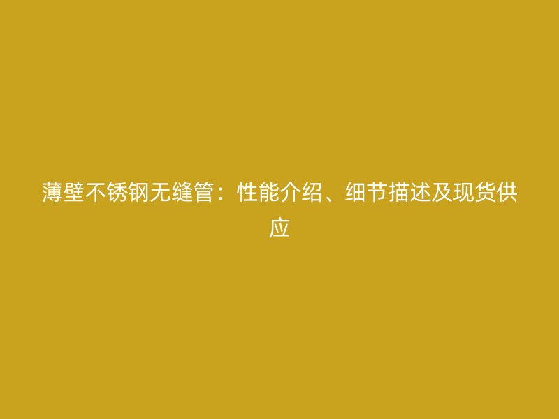 薄壁不锈钢无缝管：性能介绍、细节描述及现货供应