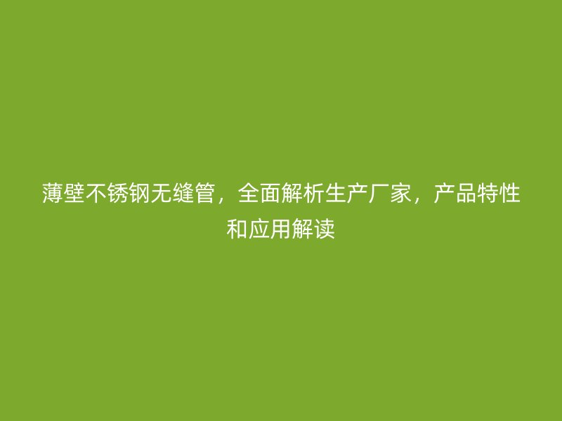 薄壁不锈钢无缝管，全面解析生产厂家，产品特性和应用解读
