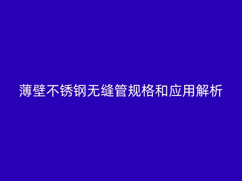 薄壁不锈钢无缝管规格和应用解析