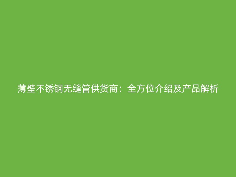 薄壁不锈钢无缝管供货商：全方位介绍及产品解析