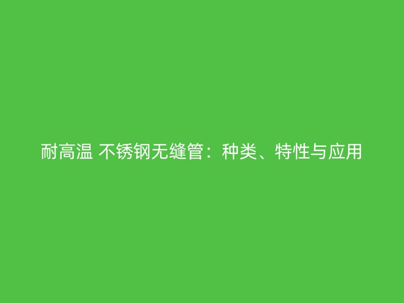耐高温 不锈钢无缝管：种类、特性与应用
