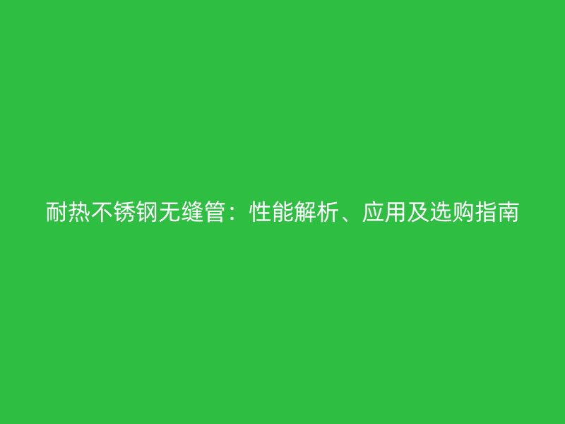 耐热不锈钢无缝管：性能解析、应用及选购指南