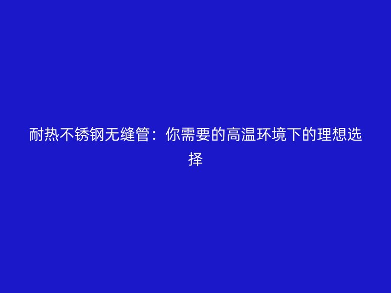 耐热不锈钢无缝管：你需要的高温环境下的理想选择