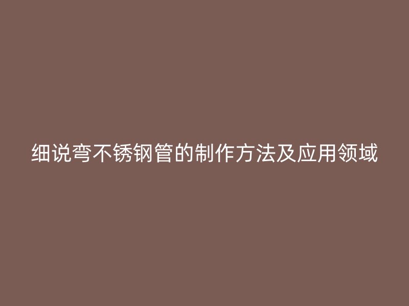 细说弯不锈钢管的制作方法及应用领域