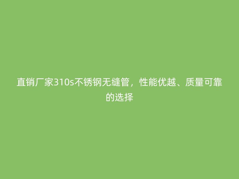 直销厂家310s不锈钢无缝管，性能优越、质量可靠的选择