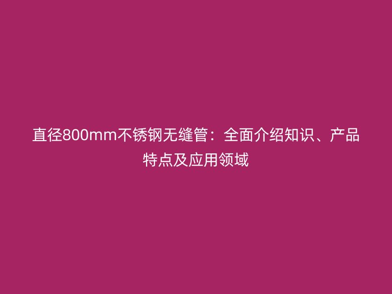 直径800mm不锈钢无缝管：全面介绍知识、产品特点及应用领域