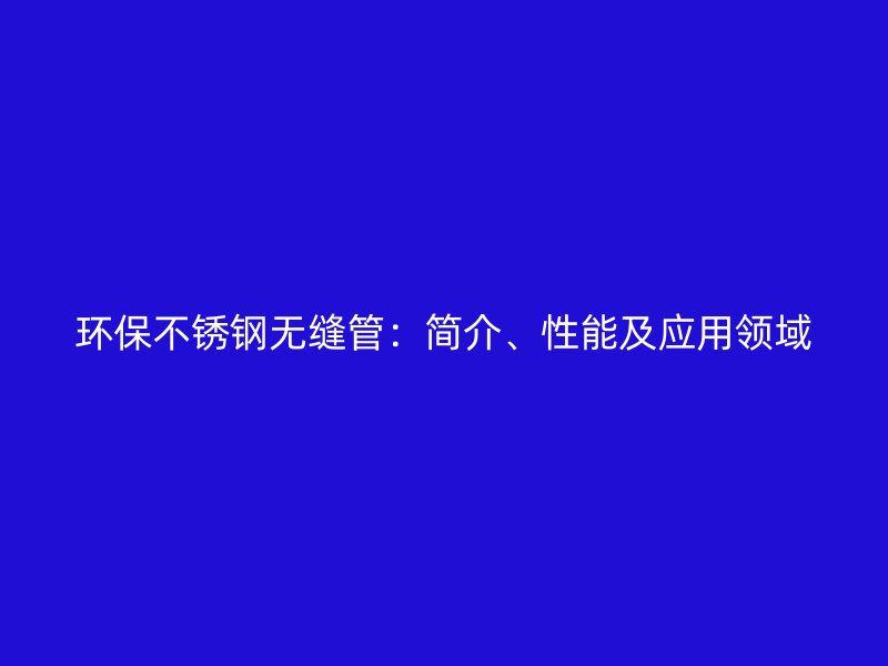 环保不锈钢无缝管：简介、性能及应用领域
