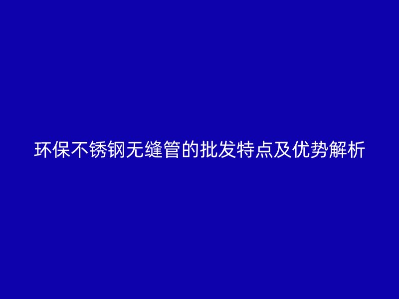 环保不锈钢无缝管的批发特点及优势解析