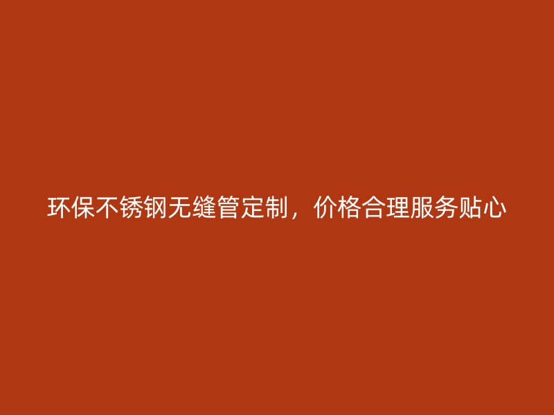 环保不锈钢无缝管定制，价格合理服务贴心