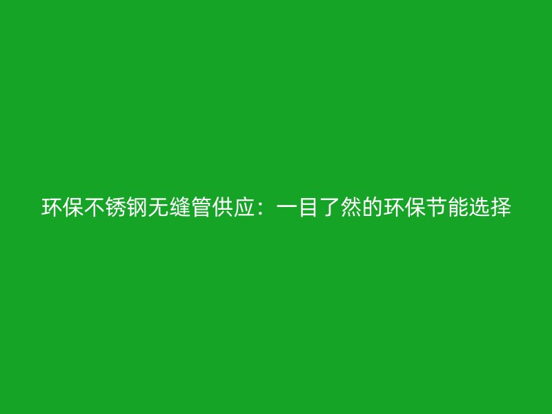 环保不锈钢无缝管供应：一目了然的环保节能选择