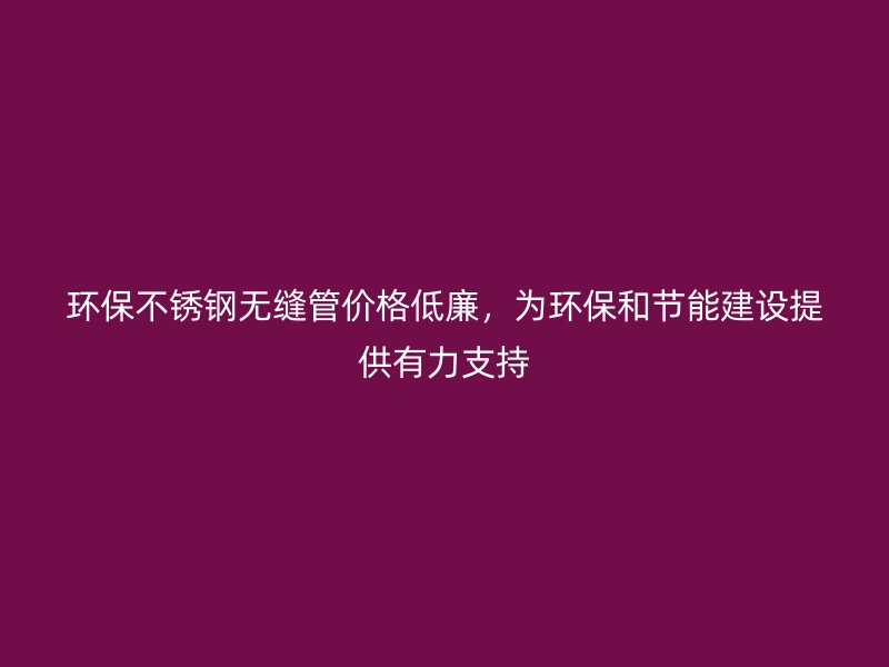 环保不锈钢无缝管价格低廉，为环保和节能建设提供有力支持