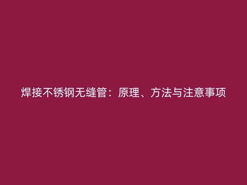 焊接不锈钢无缝管：原理、方法与注意事项