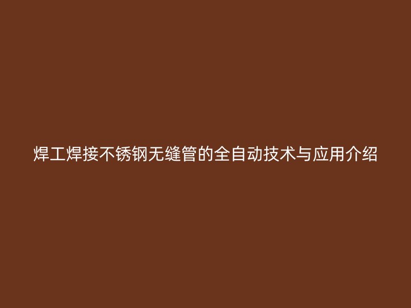 焊工焊接不锈钢无缝管的全自动技术与应用介绍