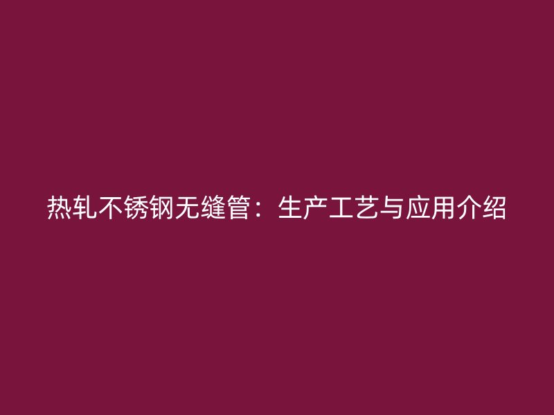 热轧不锈钢无缝管：生产工艺与应用介绍