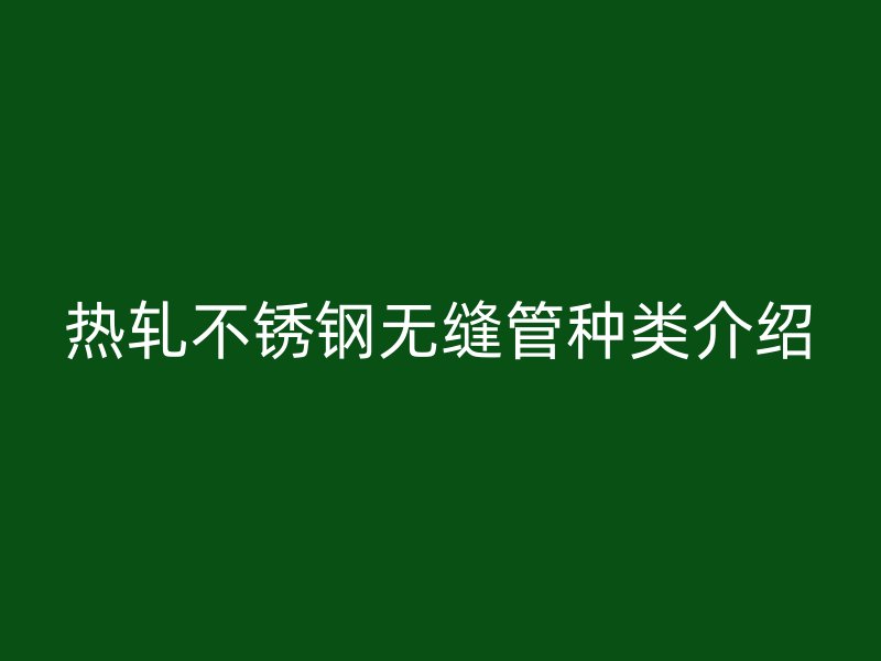热轧不锈钢无缝管种类介绍