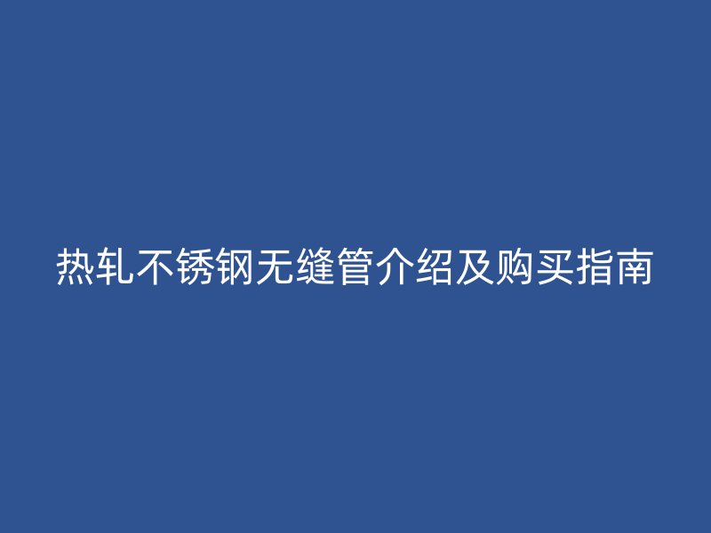 热轧不锈钢无缝管介绍及购买指南