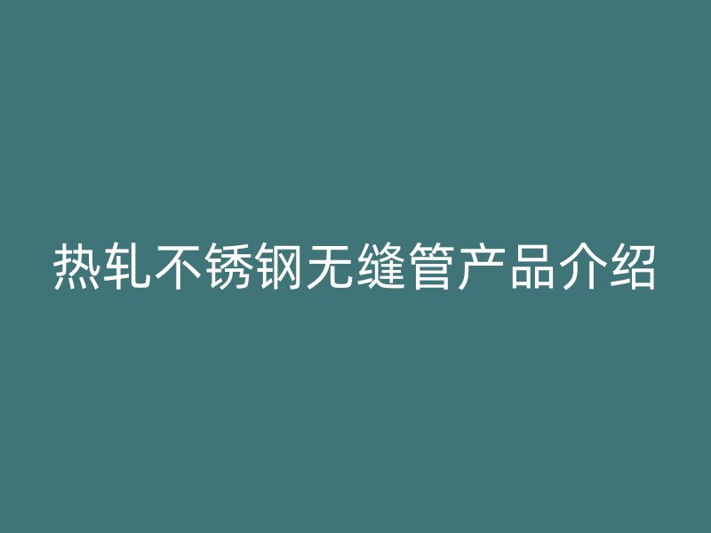 热轧不锈钢无缝管产品介绍