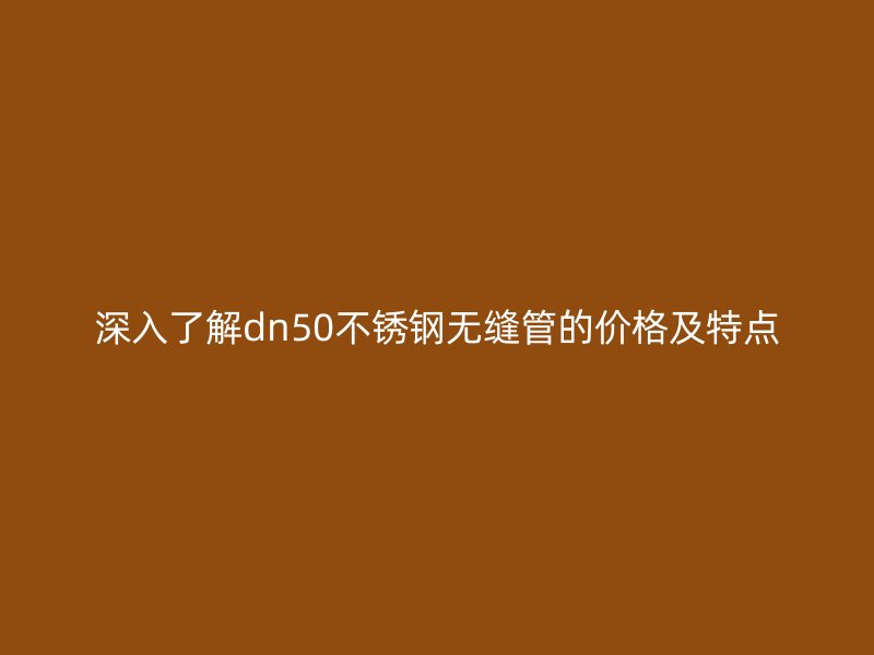 深入了解dn50不锈钢无缝管的价格及特点