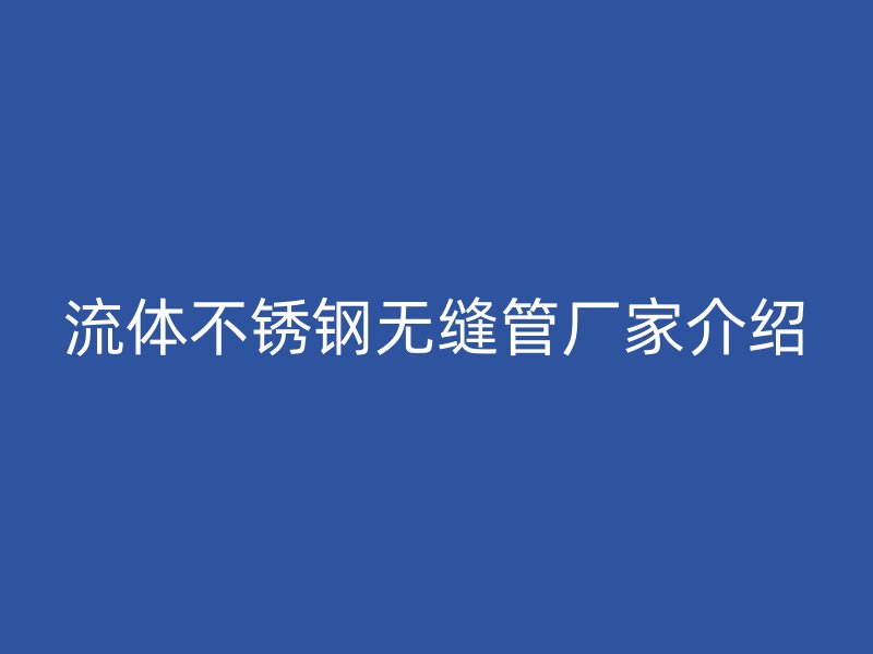 流体不锈钢无缝管厂家介绍