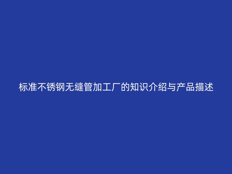 标准不锈钢无缝管加工厂的知识介绍与产品描述