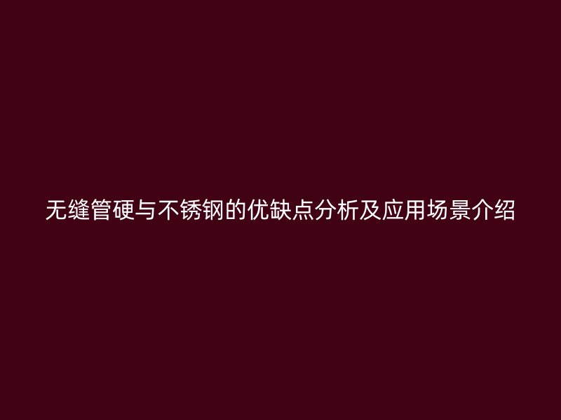 无缝管硬与不锈钢的优缺点分析及应用场景介绍