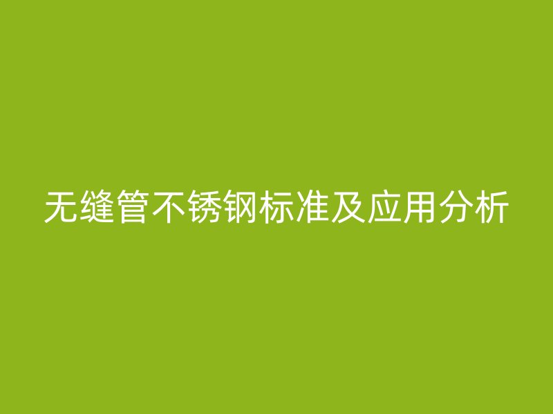 无缝管不锈钢标准及应用分析