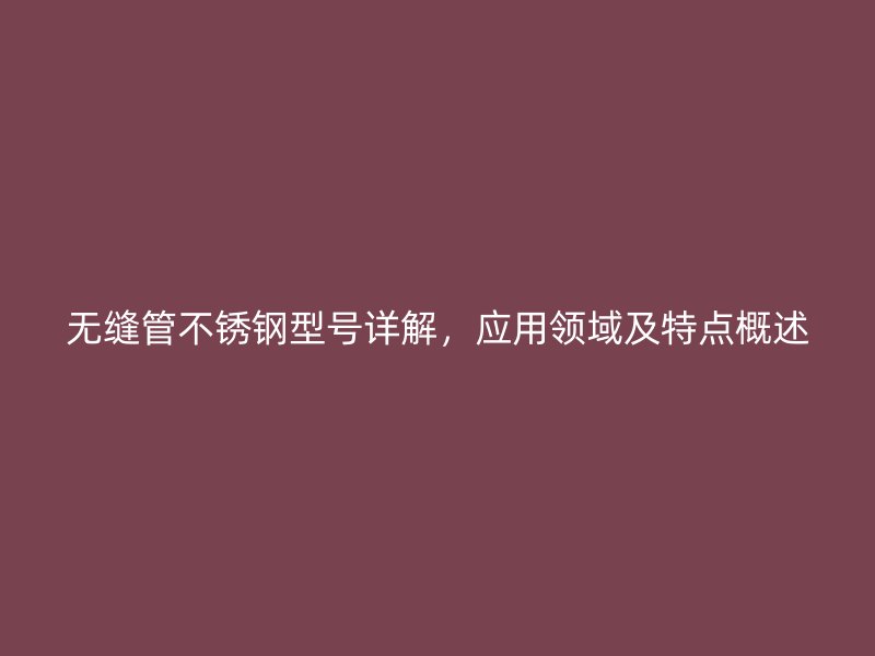 无缝管不锈钢型号详解，应用领域及特点概述