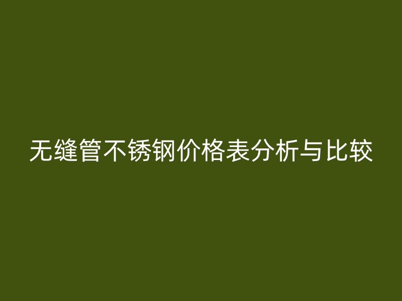 无缝管不锈钢价格表分析与比较