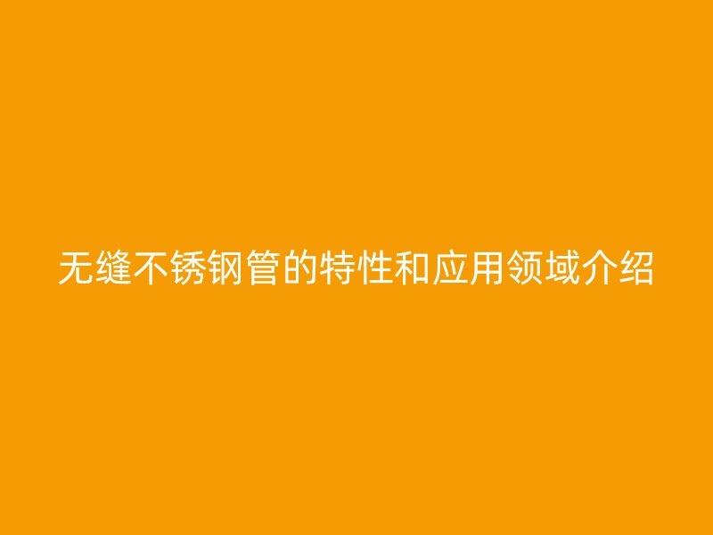 无缝不锈钢管的特性和应用领域介绍