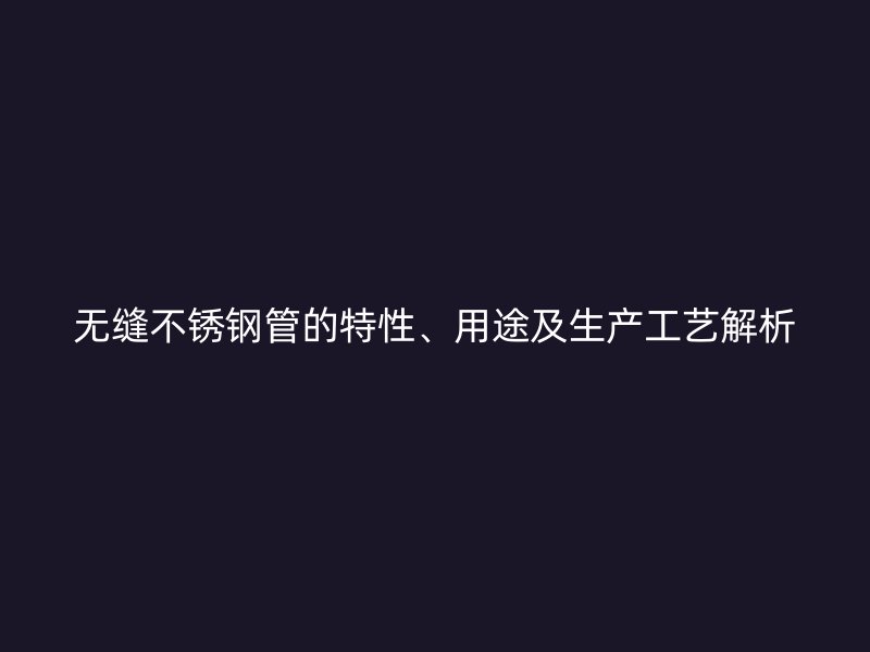 无缝不锈钢管的特性、用途及生产工艺解析