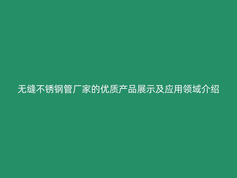 无缝不锈钢管厂家的优质产品展示及应用领域介绍