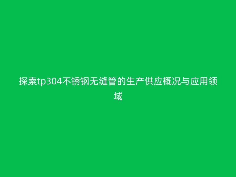 探索tp304不锈钢无缝管的生产供应概况与应用领域