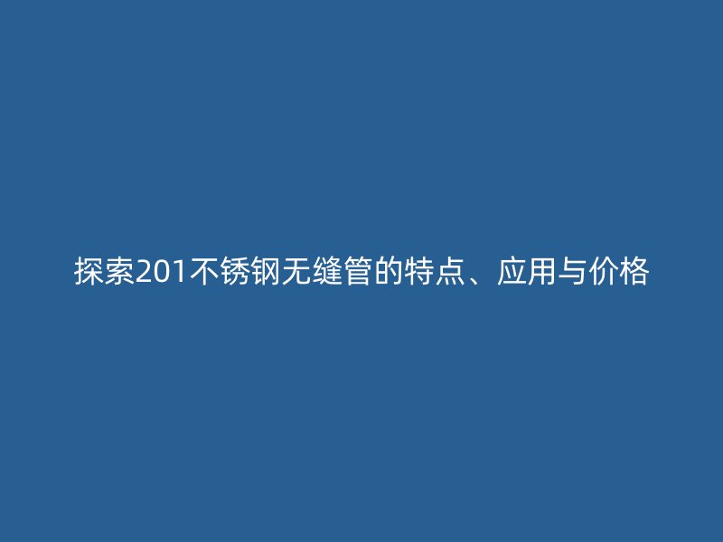 探索201不锈钢无缝管的特点、应用与价格