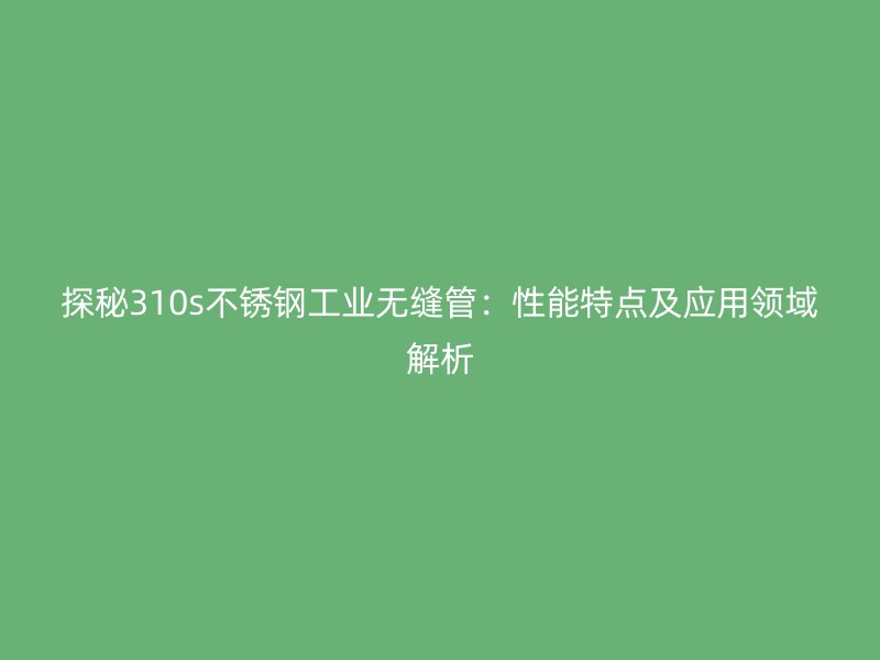 探秘310s不锈钢工业无缝管：性能特点及应用领域解析