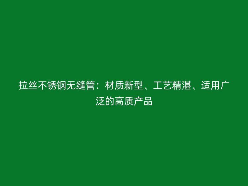 拉丝不锈钢无缝管：材质新型、工艺精湛、适用广泛的高质产品